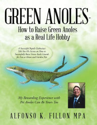 Title: Green Anoles - How to Raise Green Anoles as a Real Life Hobby: A Successful Reptile Enthusiast Tells You His Secrets on How to Successfully Raise Green Anole Lizards for Fun as House and Garden Pets, Author: Alfonso K. Fillon MPA