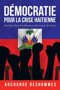 Title: Démocratie Pour La Crise Haitienne: Des Idées Pour Les Réformes Politiques En Haïti, Author: Archange Deshommes