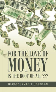 Title: For the Love of Money Is the Root of All ???, Author: Bishop James T. Johnson