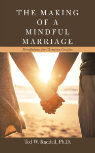 Title: The Making of a Mindful Marriage: Mindfulness for Christian Couples, Author: Ted W. Raddell Ph.D.