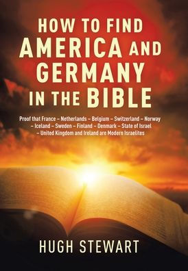 How to Find America and Germany in the Bible: Proof That France - Netherlands - Belgium - Switzerland - Norway - Iceland - Sweden - Finland - Denmark - State of Israel - United Kingdom and Ireland Are Modern Israelites Nations