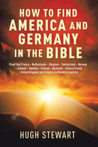 Title: How to Find America and Germany in the Bible: Proof That France - Netherlands - Belgium - Switzerland - Norway - Iceland - Sweden - Finland - Denmark - State of Israel - United Kingdom and Ireland Are Modern Israelites Nations, Author: Hugh Stewart