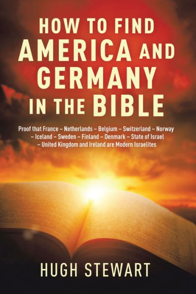 How to Find America and Germany in the Bible: Proof That France - Netherlands - Belgium - Switzerland - Norway - Iceland - Sweden - Finland - Denmark - State of Israel - United Kingdom and Ireland Are Modern Israelites Nations