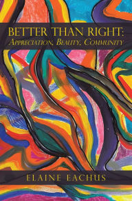 Title: Better Than Right:: Appreciation, Beauty, Community, Author: Elaine Eachus