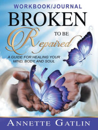 Title: Broken to Be Repaired: A Guide for Healing Your Mind, Body, and Soul Workbook/Journal, Author: Annette Gatlin