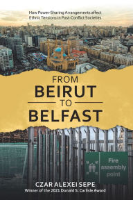Title: From Beirut to Belfast: How Power-Sharing Arrangements Affect Ethnic Tensions in Post-Conflict Societies, Author: Czar Alexei Sepe