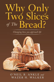 Title: Why Only Two Slices of the Bread?: Changing How You Approach Life, Author: O'Neil B Ankle