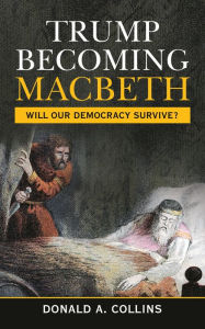 Title: Trump Becoming Macbeth: Will Our Democracy Survive?, Author: Donald A. Collins