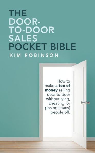 The Door-To-Door Sales Pocket Bible: How to Make a Ton of Money Selling Without Lying, Cheating, or Pissing (Many) People Off.