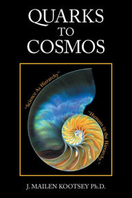 Title: Quarks to Cosmos: Linking All the Sciences and Humanities in a Creative Hierarchy Through Relationships, Author: J. Mailen Kootsey Ph.D.