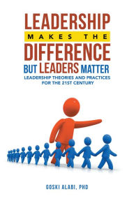 Title: Leadership Makes the Difference but Leaders Matter: Leadership Theories and Practices for the 21St Century, Author: Goski Alabi PhD