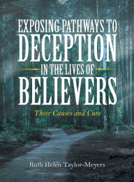 Title: Exposing Pathways to Deception in the Lives of Believers: Their Causes and Cure, Author: Ruth Helen Taylor-Meyers