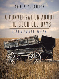 Title: A Conversation About the Good Old Days: I Remember When, Author: Doris C. Smith