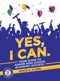 Title: Yes, I Can.: Your Guide to Junior High School Academic Success., Author: David S. Kyere