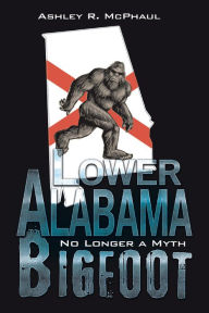 Title: Lower Alabama Bigfoot: No Longer a Myth, Author: Ashley R. McPhaul