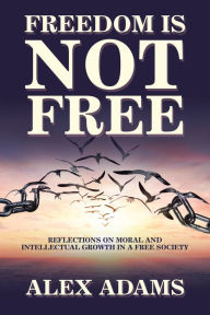 Title: Freedom Is Not Free: Reflections on Moral and Intellectual Growth in a Free Society, Author: Alex Adams