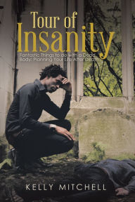 Title: Tour of Insanity: Fantastic Things to Do with a Dead Body: Planning Your Life After Death, Author: Kelly Mitchell