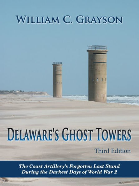 Delaware's Ghost Towers Third Edition: the Coast Artillery's Forgotten Last Stand During Darkest Days of World War 2