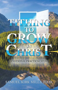 Title: Tithing to Grow in Christ: Devotional Practical Study, Author: Samuel Kirk Mills Ed.D.