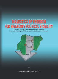 Title: Dialectics of Freedom for Nigeria's Political Stability: Towards Actualizing Nigerian Political Stability from the Paradigm of Frantz Fanon's Dialectics of Freedom, Author: Evaristus Emeka Isife