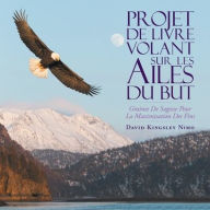 Title: Projet De Livre Volant Sur Les Ailes Du But: Graines De Sagesse Pour La Maximisation Des Fins, Author: David Kingsley Nimo