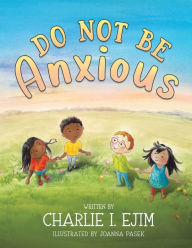 Title: Do Not Be Anxious, Author: Charlie I. Ejim