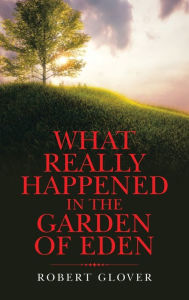 Title: What Really Happened in the Garden of Eden, Author: Robert Glover