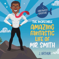 Title: The Incredible, Amazing, Fantastic Life of Mr. Smith, Author: J. Arthur