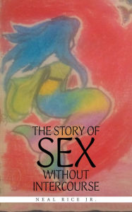 Title: The Story of Sex Without Intercourse, Author: Neal Rice Jr.