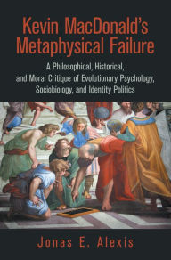 Title: Kevin Macdonald's Metaphysical Failure: a Philosophical, Historical, and Moral Critique of Evolutionary Psychology, Sociobiology, and Identity Politics, Author: Jonas E. Alexis