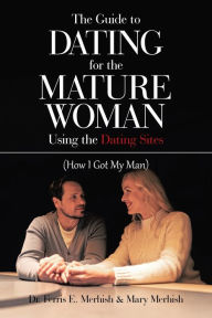 Title: The Guide to Dating for the Mature Woman Using the Dating Sites: (How I Got My Man), Author: Dr. Ferris E. Merhish