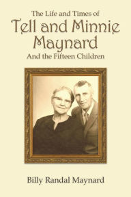 Title: The Life and Times of Tell and Minnie Maynard and the Fifteen Children, Author: Billy Randall Maynard