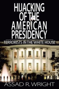 Title: Hijacking of the American Presidency: Terrorists in the White House, Author: Assad R Wright