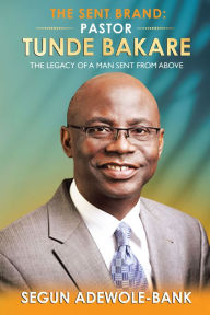 Title: The Sent Brand: Pastor Tunde Bakare: The Legacy of a Man Sent from Above, Author: Segun Adewole-Bank