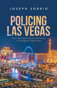 Title: Policing Las Vegas: How I Was Hired, Trained, and Policed in Las Vegas for Twenty Years, Author: Joseph Sobrio