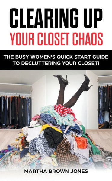 Clearing up Your Closet Chaos: The Busy Women's Quick Start Guide to Decluttering Closet!