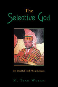 Title: The Selective God: My Troubled Truth About Religion, Author: M. Teah Wulah