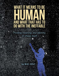 Title: What It Means to Be Human and What That Has to Do with the Ineffable: Finding Meaning and Identity in Chaos Itself, Author: M.R. Holt