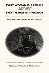 Title: Every Woman Is a Female 	 but Not 	 Every Female Is a Woman: The Process Leads to Discovery, Author: Minister Roberta L Robertson