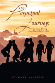 Title: The Perpetual Journey: Growing a Strong Healthy Relationship, Author: Mark Sanders