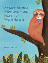 Title: My Sloth Wants a Milkshake: Mental Health for Young Humans, Author: Gianna Meloni