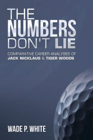 Title: The Numbers Don't Lie: Comparative Career Analyses of Jack Nicklaus & Tiger Woods, Author: Wade P. White