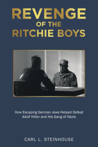 Title: Revenge of the Ritchie Boys: How Escaping German Jews Helped Defeat Adolf Hitler and His Gang of Nazis, Author: Carl L. Steinhouse