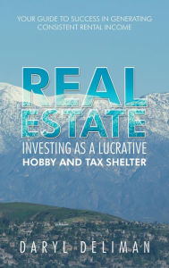 Title: Real Estate Investing as a Lucrative Hobby and Tax Shelter: Your Guide to Success in Generating Consistent Rental Income, Author: Daryl Deliman