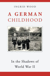 Title: A German Childhood: In the Shadows of World War Ii, Author: Ingrid Wood