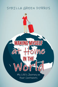 Title: Making Myself at Home in the World: My Life's Journey on Four Continents, Author: Sybilla Green Dorros