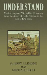 Title: Understand: Marine Sergeant Michael Secli's Journey from the Streets of Hell's Kitchen to the Hell of Khe Sanh, Author: Jerry F. Limone