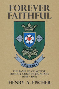 Title: Forever Faithful: The Families of Kötcse Somogy County, Hungary (1745 - 1965), Author: Henry A. Fischer