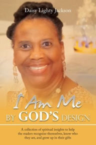 Title: I Am Me by God's Design: A Collection of Spiritual Insights to Help the Readers Recognize Themselves, Know Who They Are, and Grow up in Their Gifts, Author: Daisy Lighty Jackson