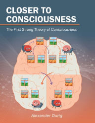 Title: Closer to Consciousness: The First Strong Theory of Consciousness, Author: Alexander Durig